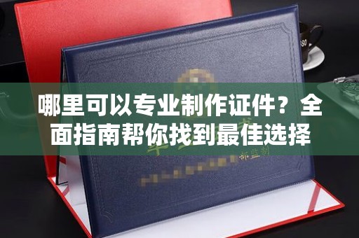 察布查尔锡伯哪里可以专业制作证件？全面指南帮你找到最佳选择