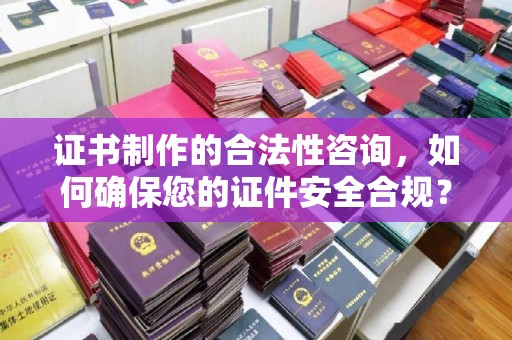 察布查尔锡伯证书制作的合法性咨询，如何确保您的证件安全合规？