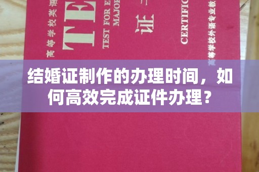 察布查尔锡伯结婚证制作的办理时间，如何高效完成证件办理？