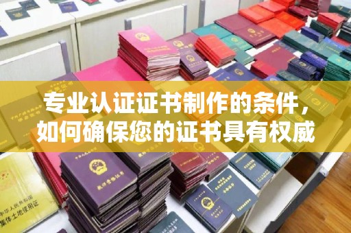 察布查尔锡伯专业认证证书制作的条件，如何确保您的证书具有权威性和可信度