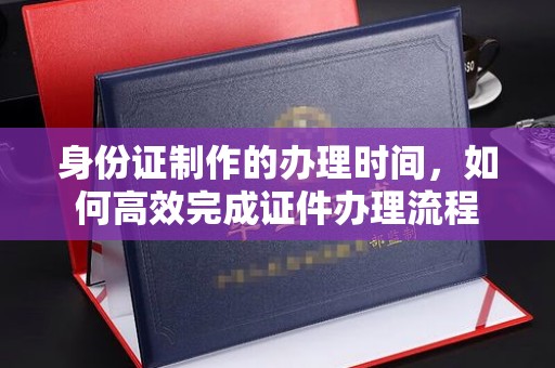 察布查尔锡伯身份证制作的办理时间，如何高效完成证件办理流程